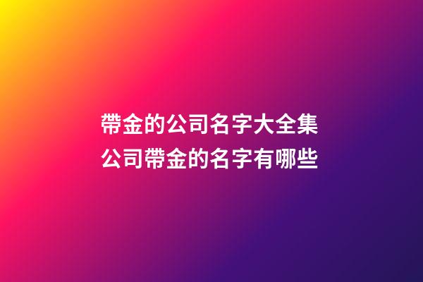 帶金的公司名字大全集 公司帶金的名字有哪些-第1張-公司起名-玄機派